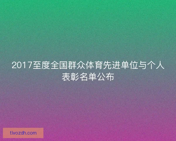2017至度全国群众体育先进单位与个人表彰名单公布