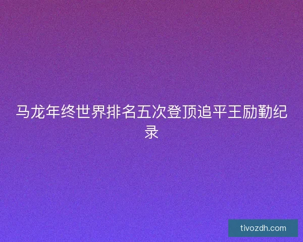 马龙年终世界排名五次登顶追平王励勤纪录