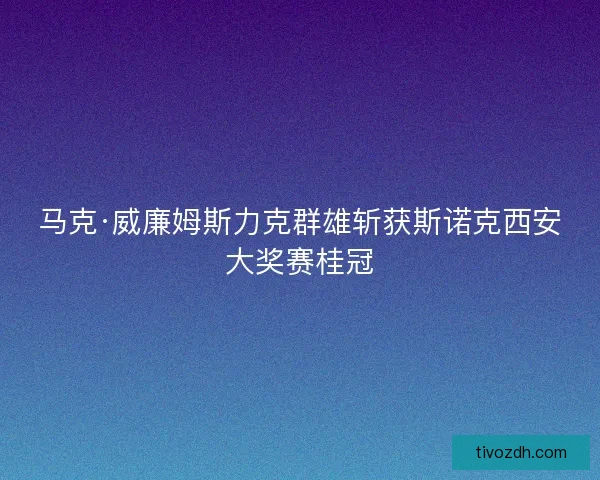 马克·威廉姆斯力克群雄斩获斯诺克西安大奖赛桂冠