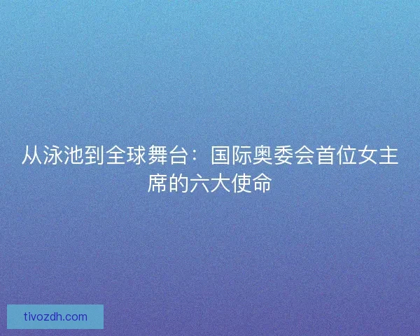 从泳池到全球舞台：国际奥委会首位女主席的六大使命