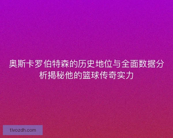 奥斯卡罗伯特森的历史地位与全面数据分析揭秘他的篮球传奇实力