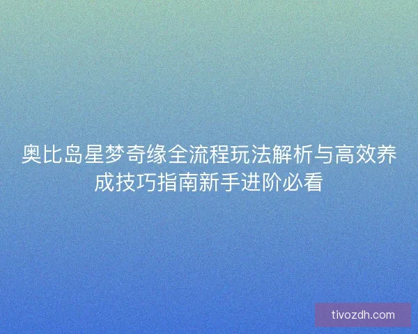 奥比岛星梦奇缘全流程玩法解析与高效养成技巧指南新手进阶必看