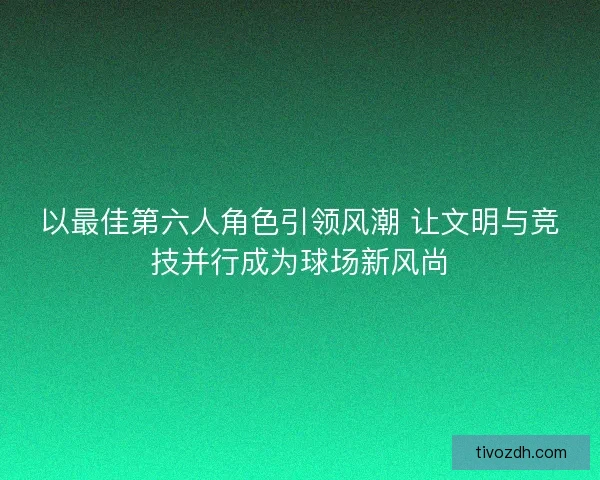 以最佳第六人角色引领风潮 让文明与竞技并行成为球场新风尚