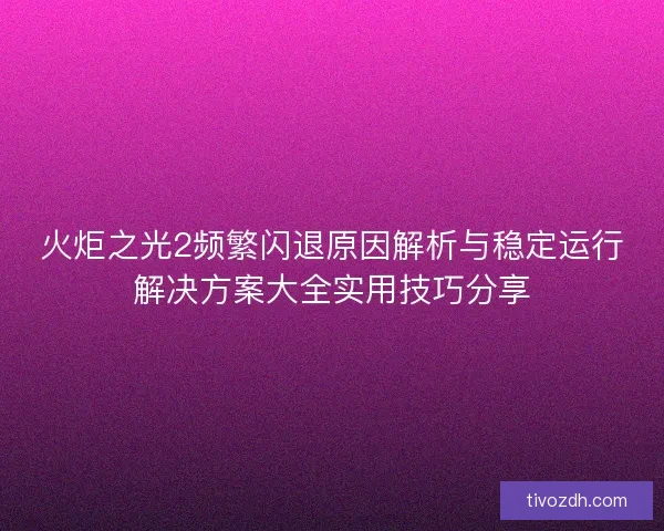 火炬之光2频繁闪退原因解析与稳定运行解决方案大全实用技巧分享