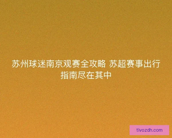 苏州球迷南京观赛全攻略 苏超赛事出行指南尽在其中