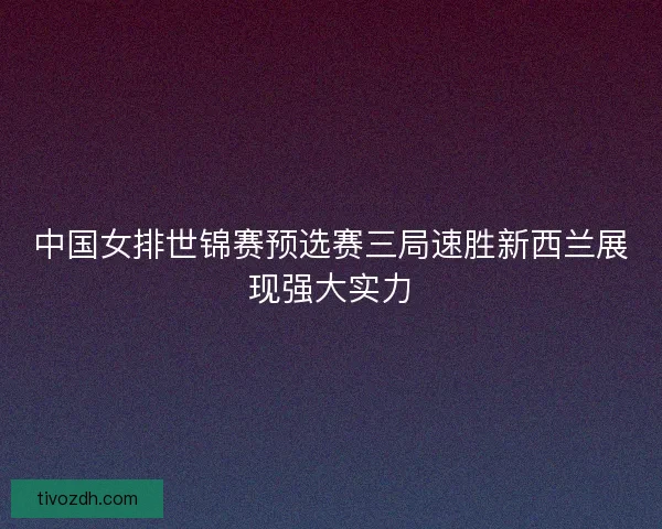 中国女排世锦赛预选赛三局速胜新西兰展现强大实力