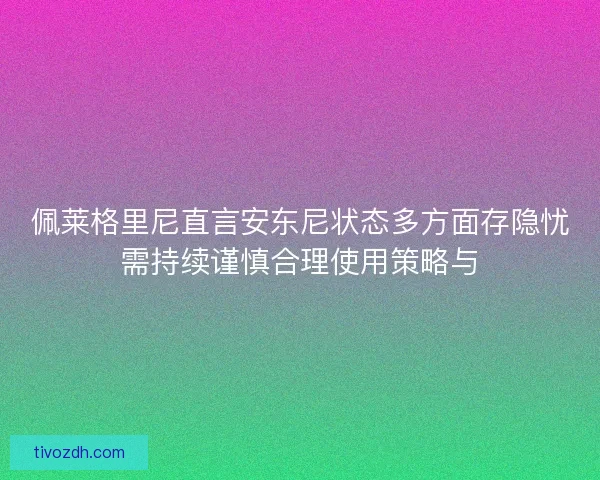 佩莱格里尼直言安东尼状态多方面存隐忧需持续谨慎合理使用策略与